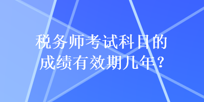 税务师考试科目的成绩有效期几年？