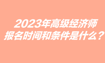 2023年高级经济师报名时间和条件是什么？