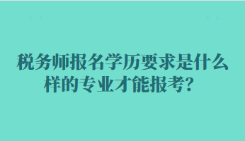 税务师报名学历要求是什么样的专业才能报考？