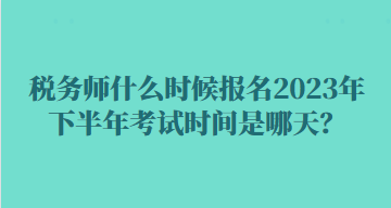 税务师什么时候报名2023年下半年考试时间是哪天？