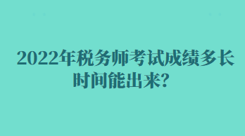 2022年税务师考试成绩多长时间能出来？