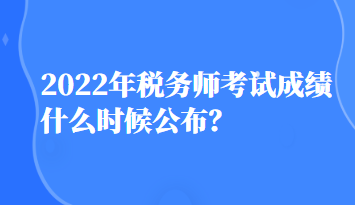 2022年税务师考试成绩什么时候公布？