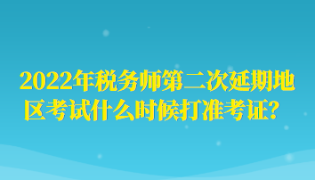 2022年税务师第二次延期地区考试什么时候打准考证