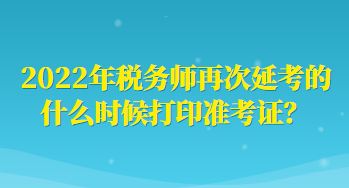 2022年税务师再次延考的什么时候打印准考证？