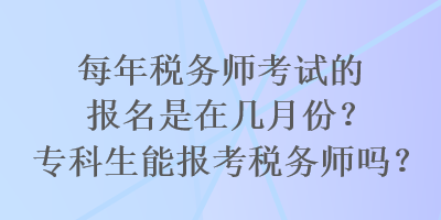 每年税务师考试的报名是在几月份？专科生能报考税务师吗？