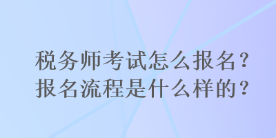 税务师考试怎么报名？报名流程是什么样的？