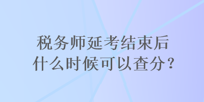 税务师延考结束后什么时候可以查分？