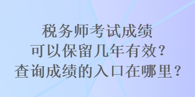 税务师考试成绩可以保留几年有效？查询成绩的入口在哪里？