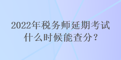 2022年税务师延期考试什么时候能查分？