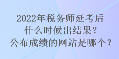 2022年税务师延考后什么时候出结果？公布成绩的网站是哪个？