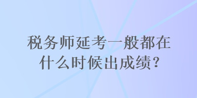 税务师延考一般都在什么时候出成绩？