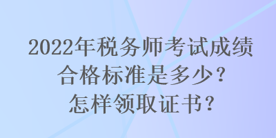 2022年税务师考试成绩合格标准是多少？怎样领取证书？