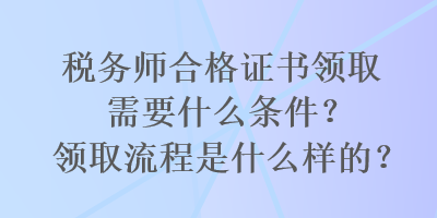 税务师合格证书领取需要什么条件？领取流程是什么样的？