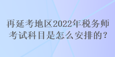 再延考地区2022年税务师考试科目是怎么安排的？