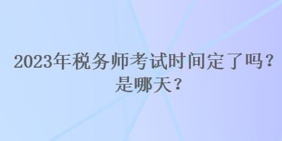 2023年税务师考试时间定了吗？是哪天？