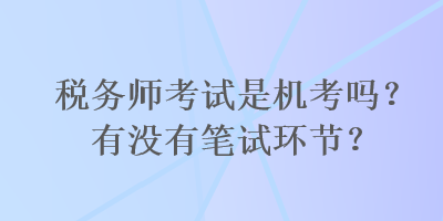 税务师考试是机考吗？有没有笔试环节？