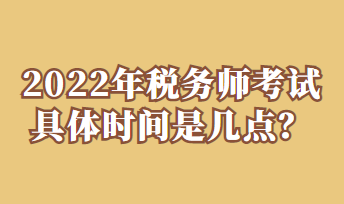 2022年税务师考试具体时间是几点？