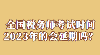 全国税务师考试时间2023年的会延期吗？