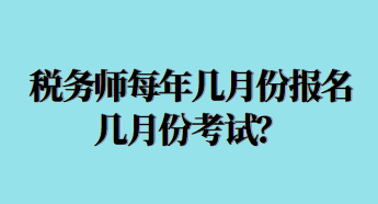 税务师每年几月份报名几月份考试？