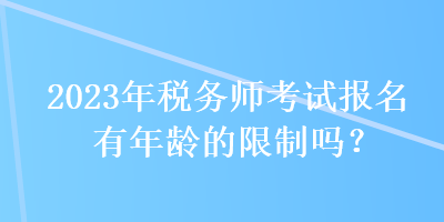 2023年税务师考试报名有年龄的限制吗？