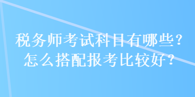 税务师考试科目有哪些？怎么搭配报考比较好？