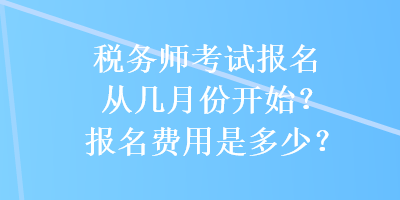 税务师考试报名从几月份开始？报名费用是多少？