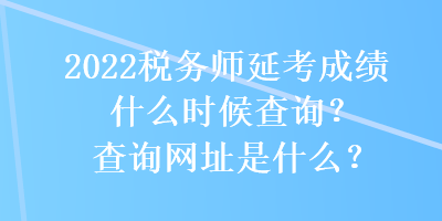 2022税务师延考成绩什么时候查询？查询网址是什么？