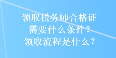 领取税务师合格证需要什么条件？领取流程是什么？