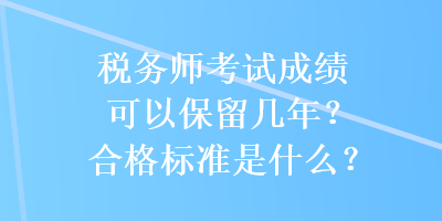 税务师考试成绩可以保留几年？合格标准是什么？