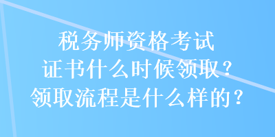 税务师资格考试证书什么时候领取？领取流程是什么样的？