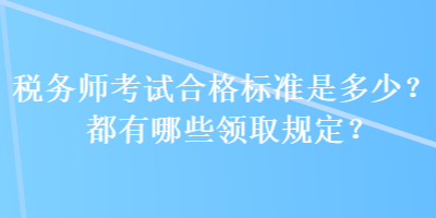 税务师考试合格标准是多少？都有哪些领取规定？