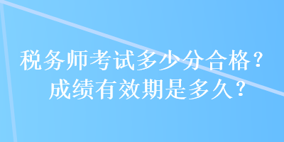 税务师考试多少分合格？成绩有效期是多久？