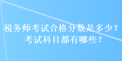 税务师考试合格分数是多少？考试科目都有哪些？