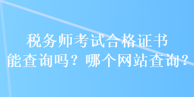 税务师考试合格证书能查询吗？哪个网站查询？