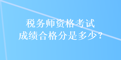 税务师资格考试成绩合格分是多少？