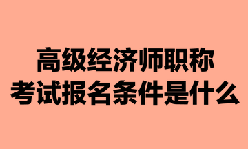 高级经济师职称考试报名条件是什么？