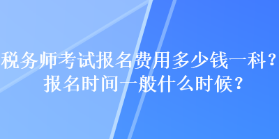 税务师考试报名费用多少钱一科？报名时间一般什么时候？