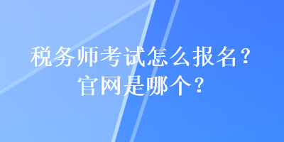 税务师考试怎么报名？官网是哪个？