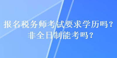 报名税务师考试要求学历吗？非全日制能考吗？