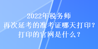 2022年税务师再次延考的准考证哪天打印？打印的官网是什么？