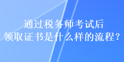 通过税务师考试后领取证书是什么样的流程？