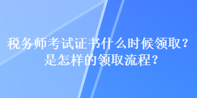 税务师考试证书什么时候领取？是怎样的领取流程？