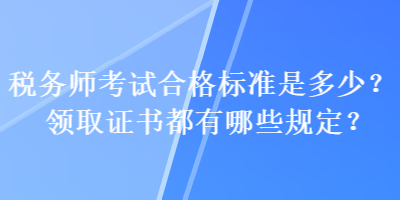 税务师考试合格标准是多少？领取证书都有哪些规定？