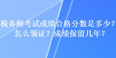 税务师考试成绩合格分数是多少？怎么领证？成绩保留几年？