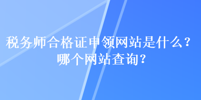 税务师合格证申领网站是什么？哪个网站查询？