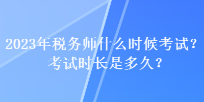 2023年税务师什么时候考试？考试时长是多久？