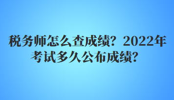 税务师怎么查成绩？2022年多久公布考试成绩？