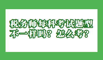 税务师每科考试题型不一样吗？怎么考？