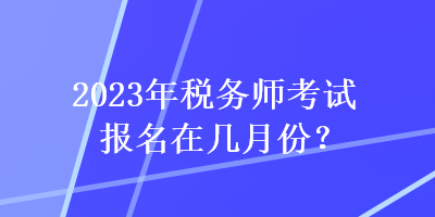 2023年税务师考试报名在几月份？