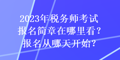 2023年税务师考试报名简章在哪里看？报名从哪天开始？